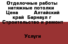 Отделочные работы, натяжные потолки › Цена ­ 300 - Алтайский край, Барнаул г. Строительство и ремонт » Услуги   . Алтайский край